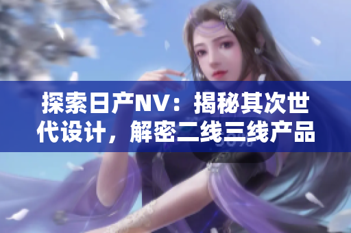 探索日产NV：揭秘其次世代设计，解密二线三线产品之魅力