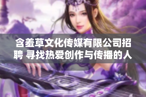 含羞草文化传媒有限公司招聘 寻找热爱创作与传播的人才