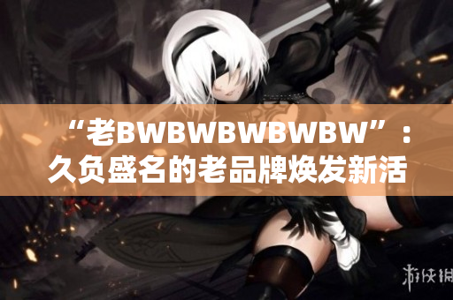 “老BWBWBWBWBW”：久负盛名的老品牌焕发新活力