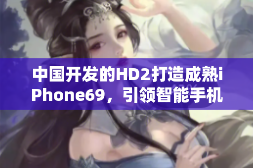 中国开发的HD2打造成熟iPhone69，引领智能手机革新