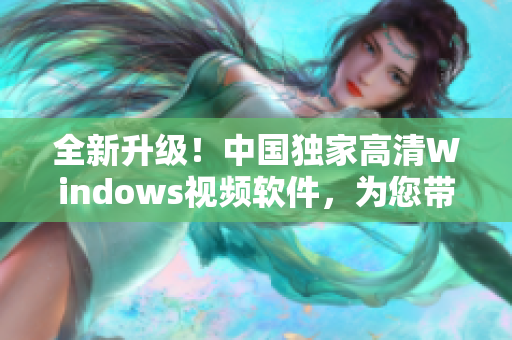 全新升级！中国独家高清Windows视频软件，为您带来视听盛宴！