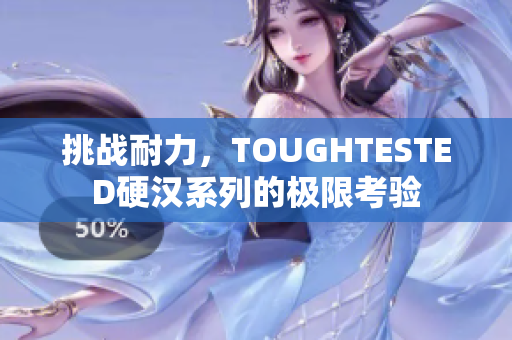 挑战耐力，TOUGHTESTED硬汉系列的极限考验