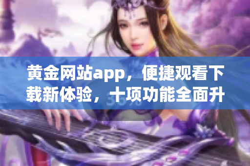 黄金网站app，便捷观看下载新体验，十项功能全面升级