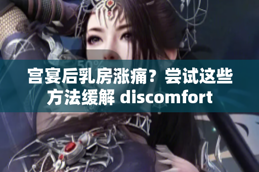 宫宴后乳房涨痛？尝试这些方法缓解 discomfort