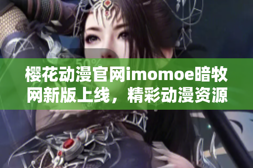 樱花动漫官网imomoe暗牧网新版上线，精彩动漫资源尽在其中