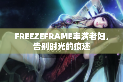 FREEZEFRAME丰满老妇，告别时光的痕迹