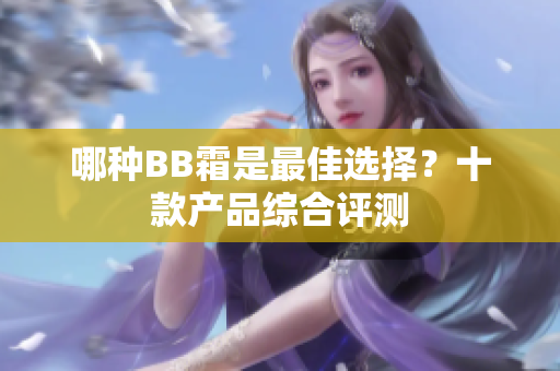 哪种BB霜是最佳选择？十款产品综合评测