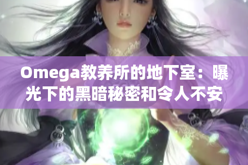 Omega教养所的地下室：曝光下的黑暗秘密和令人不安的真相