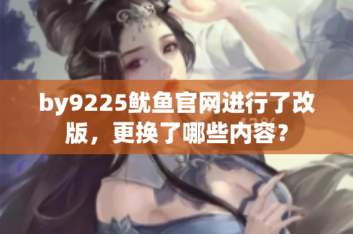 by9225鱿鱼官网进行了改版，更换了哪些内容？