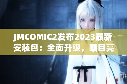 JMCOMIC2发布2023最新安装包：全面升级，瞩目亮点大揭秘