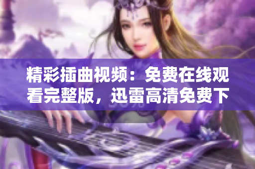 精彩插曲视频：免费在线观看完整版，迅雷高清免费下载，舒适迅播播放器流畅播放