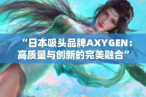 “日本吸头品牌AXYGEN：高质量与创新的完美融合”