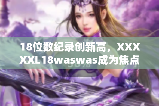 18位数纪录创新高，XXXXXL18waswas成为焦点