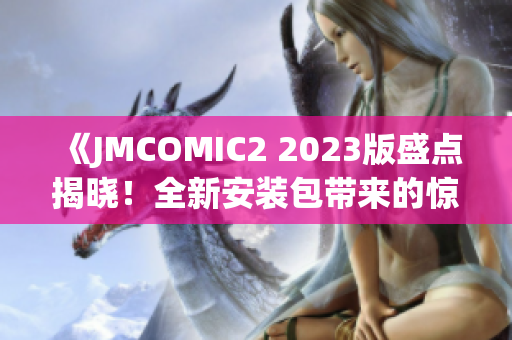 《JMCOMIC2 2023版盛点揭晓！全新安装包带来的惊喜与亮点》