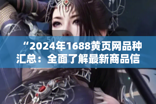 “2024年1688黄页网品种汇总：全面了解最新商品信息”