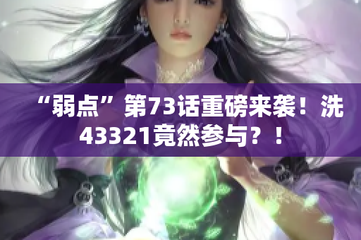 “弱点”第73话重磅来袭！洗43321竟然参与？！