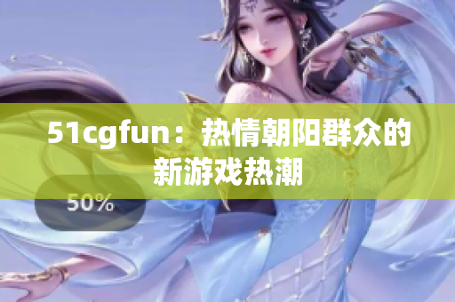 51cgfun：热情朝阳群众的新游戏热潮