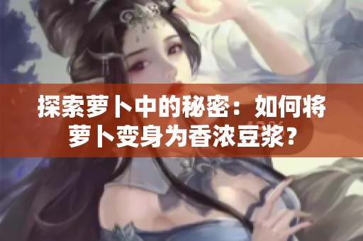 探索萝卜中的秘密：如何将萝卜变身为香浓豆浆？