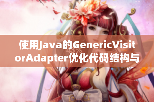 使用Java的GenericVisitorAdapter优化代码结构与性能