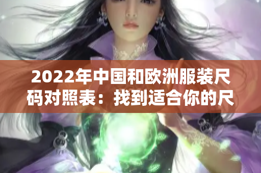 2022年中国和欧洲服装尺码对照表：找到适合你的尺码