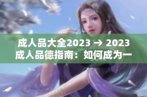 成人品大全2023 → 2023成人品德指南：如何成为一个品德高尚、正直诚实的成年人