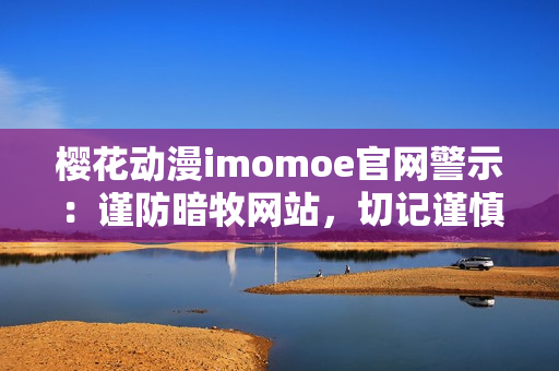 樱花动漫imomoe官网警示：谨防暗牧网站，切记谨慎选择