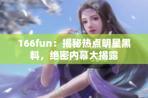 166fun：揭秘热点明星黑料，绝密内幕大揭露