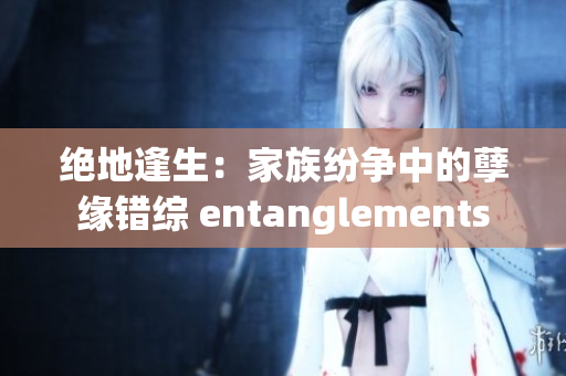 绝地逢生：家族纷争中的孽缘错综 entanglements