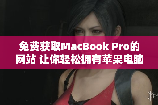 免费获取MacBook Pro的网站 让你轻松拥有苹果电脑的机会