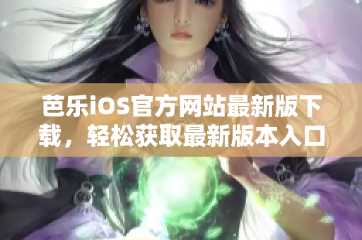 芭乐iOS官方网站最新版下载，轻松获取最新版本入口