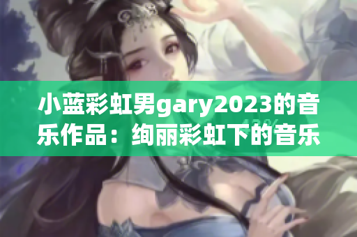 小蓝彩虹男gary2023的音乐作品：绚丽彩虹下的音乐奇迹