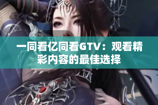 一同看亿同看GTV：观看精彩内容的最佳选择