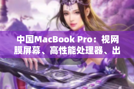 中国MacBook Pro：视网膜屏幕、高性能处理器、出色音频体验