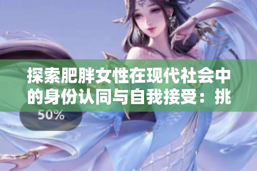 探索肥胖女性在现代社会中的身份认同与自我接受：挑战与成长