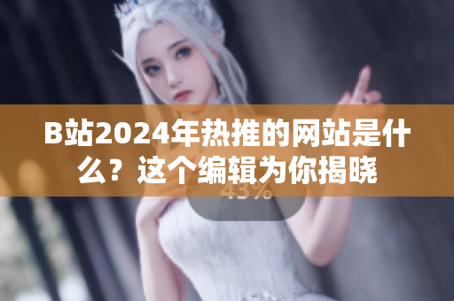 B站2024年热推的网站是什么？这个编辑为你揭晓