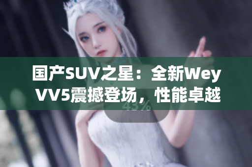 国产SUV之星：全新Wey VV5震撼登场，性能卓越，实力抢眼