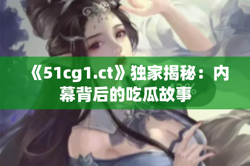 《51cg1.ct》独家揭秘：内幕背后的吃瓜故事