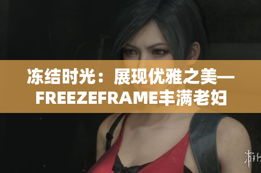 冻结时光：展现优雅之美—FREEZEFRAME丰满老妇