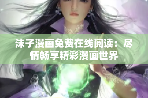 沫子漫画免费在线阅读：尽情畅享精彩漫画世界