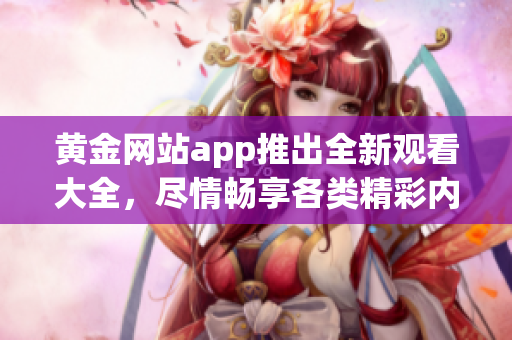 黄金网站app推出全新观看大全，尽情畅享各类精彩内容