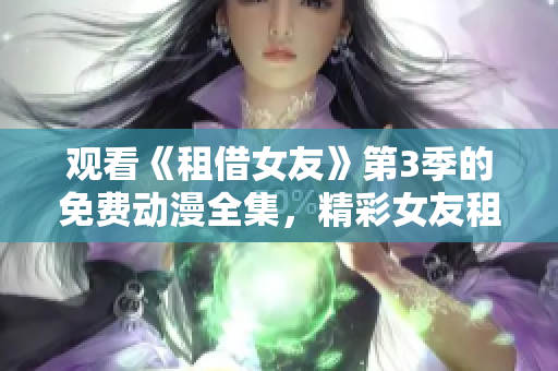 观看《租借女友》第3季的免费动漫全集，精彩女友租借者的新冒险!