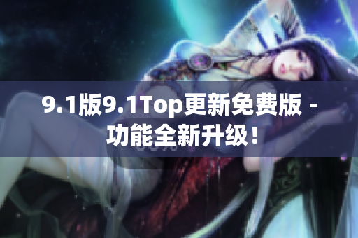 9.1版9.1Top更新免费版 - 功能全新升级！