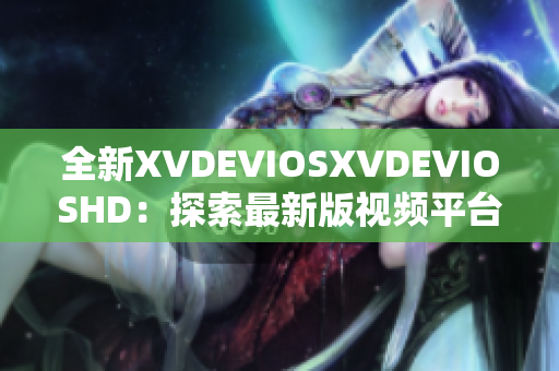 全新XVDEVIOSXVDEVIOSHD：探索最新版视频平台的功能与魅力