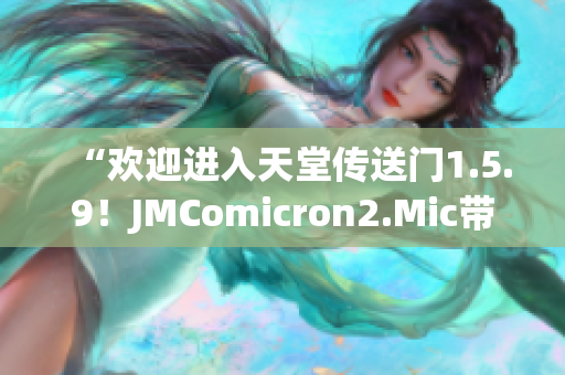 “欢迎进入天堂传送门1.5.9！JMComicron2.Mic带您畅游神秘世界。”