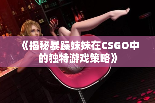 《揭秘暴躁妹妹在CSGO中的独特游戏策略》