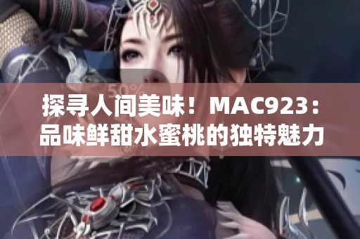 探寻人间美味！MAC923：品味鲜甜水蜜桃的独特魅力