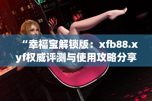 “幸福宝解锁版：xfb88.xyf权威评测与使用攻略分享”