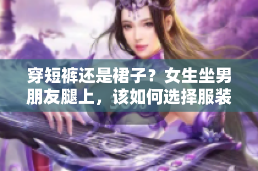 穿短裤还是裙子？女生坐男朋友腿上，该如何选择服装？