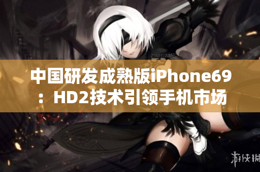 中国研发成熟版iPhone69：HD2技术引领手机市场