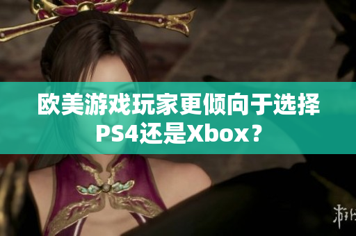 欧美游戏玩家更倾向于选择PS4还是Xbox？